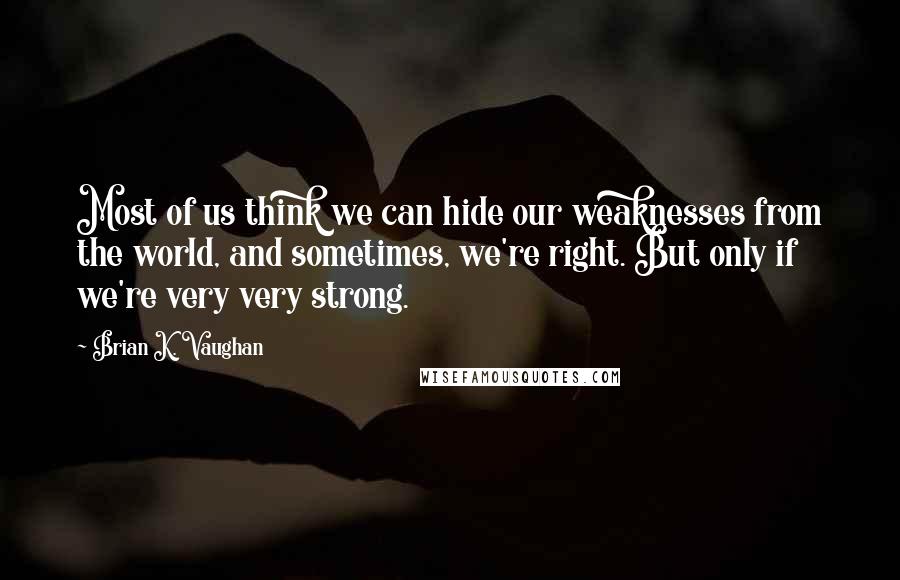 Brian K. Vaughan Quotes: Most of us think we can hide our weaknesses from the world, and sometimes, we're right. But only if we're very very strong.