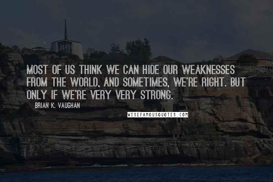 Brian K. Vaughan Quotes: Most of us think we can hide our weaknesses from the world, and sometimes, we're right. But only if we're very very strong.