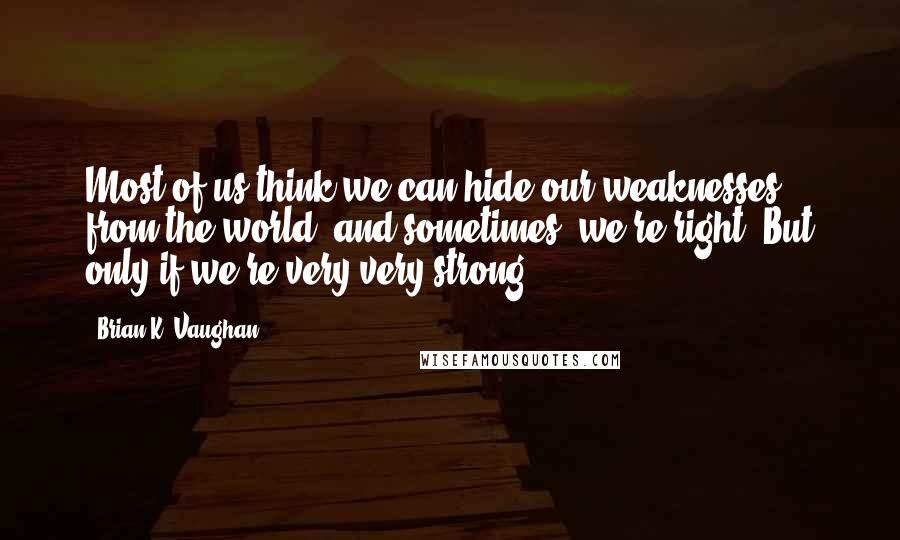 Brian K. Vaughan Quotes: Most of us think we can hide our weaknesses from the world, and sometimes, we're right. But only if we're very very strong.