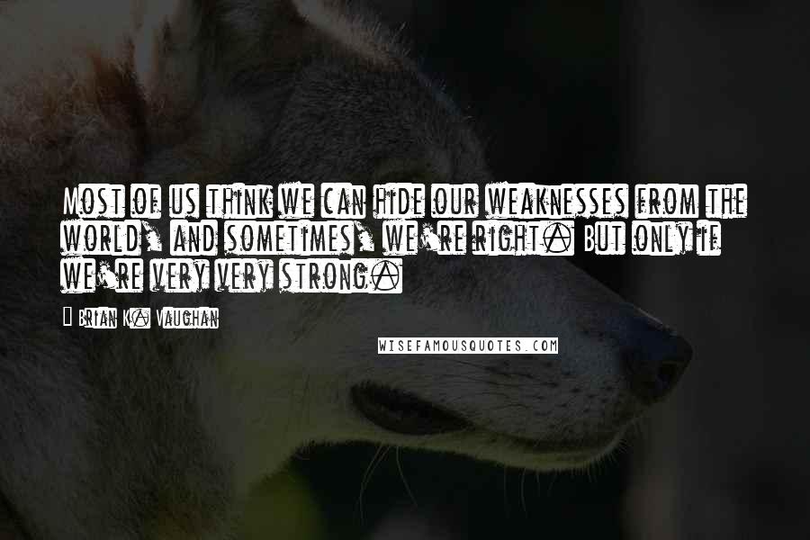 Brian K. Vaughan Quotes: Most of us think we can hide our weaknesses from the world, and sometimes, we're right. But only if we're very very strong.