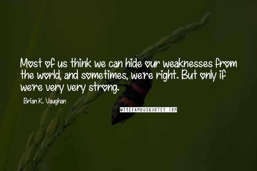 Brian K. Vaughan Quotes: Most of us think we can hide our weaknesses from the world, and sometimes, we're right. But only if we're very very strong.