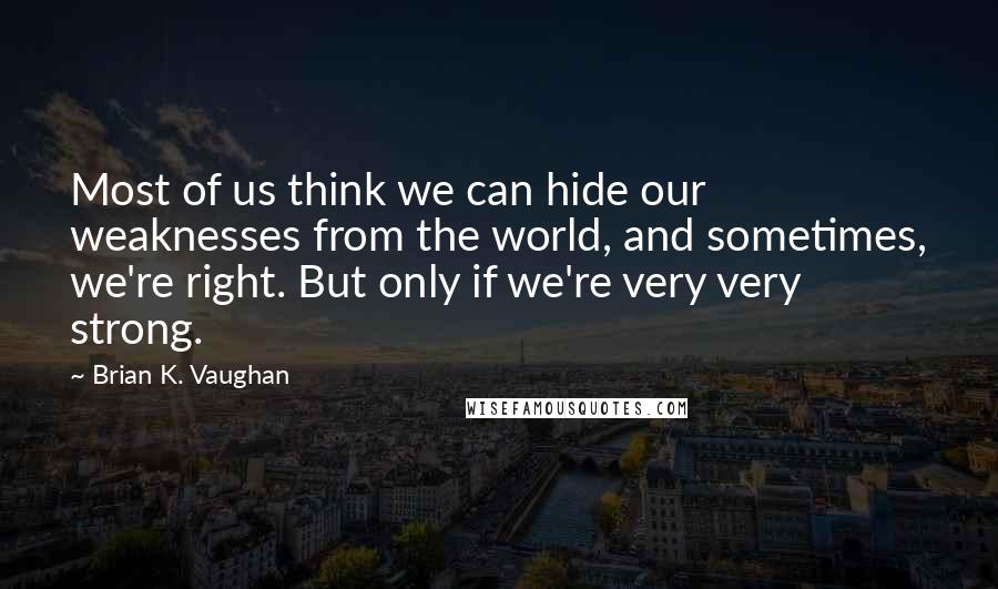 Brian K. Vaughan Quotes: Most of us think we can hide our weaknesses from the world, and sometimes, we're right. But only if we're very very strong.