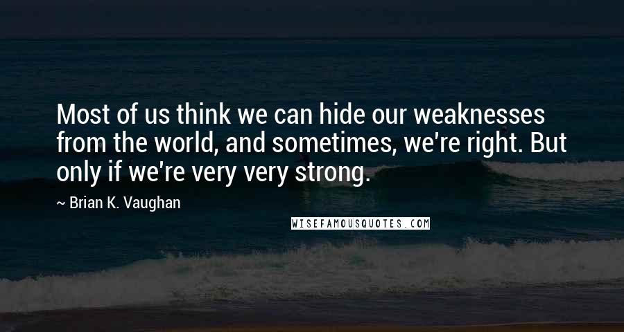 Brian K. Vaughan Quotes: Most of us think we can hide our weaknesses from the world, and sometimes, we're right. But only if we're very very strong.