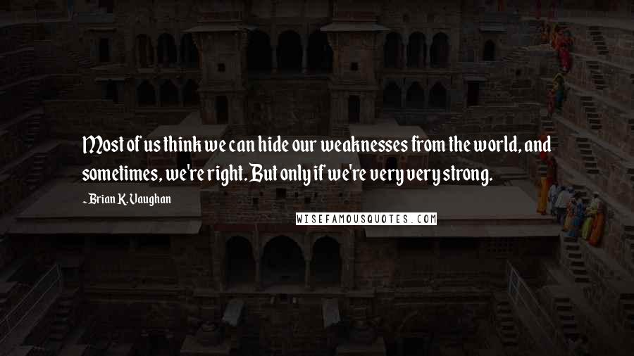 Brian K. Vaughan Quotes: Most of us think we can hide our weaknesses from the world, and sometimes, we're right. But only if we're very very strong.