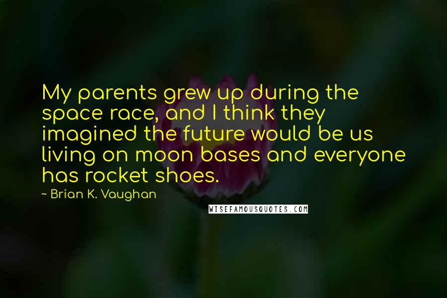 Brian K. Vaughan Quotes: My parents grew up during the space race, and I think they imagined the future would be us living on moon bases and everyone has rocket shoes.