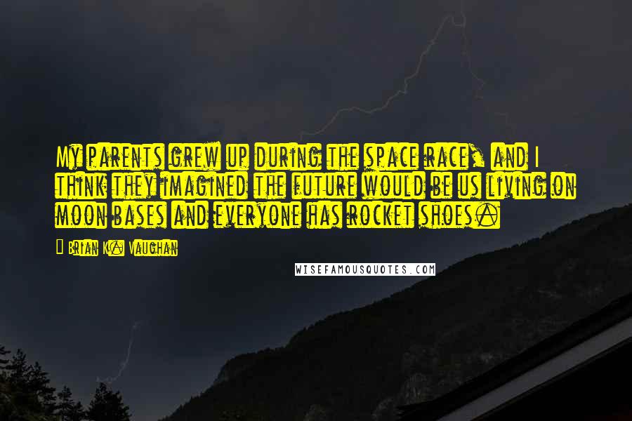 Brian K. Vaughan Quotes: My parents grew up during the space race, and I think they imagined the future would be us living on moon bases and everyone has rocket shoes.