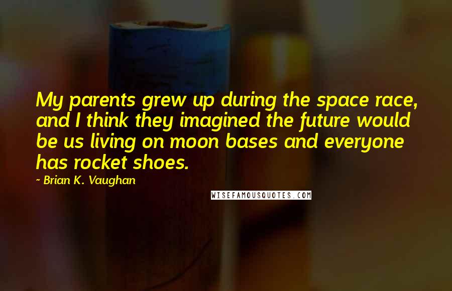 Brian K. Vaughan Quotes: My parents grew up during the space race, and I think they imagined the future would be us living on moon bases and everyone has rocket shoes.