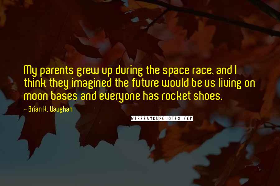 Brian K. Vaughan Quotes: My parents grew up during the space race, and I think they imagined the future would be us living on moon bases and everyone has rocket shoes.