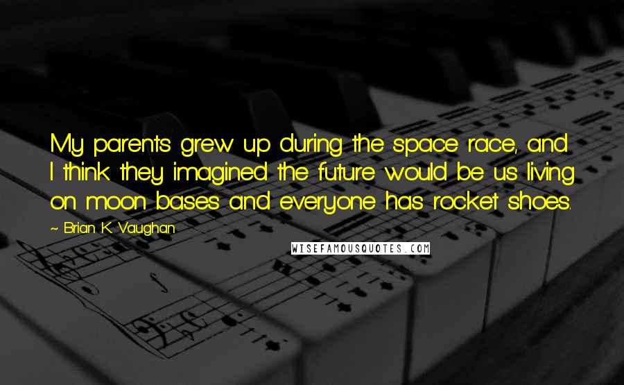 Brian K. Vaughan Quotes: My parents grew up during the space race, and I think they imagined the future would be us living on moon bases and everyone has rocket shoes.