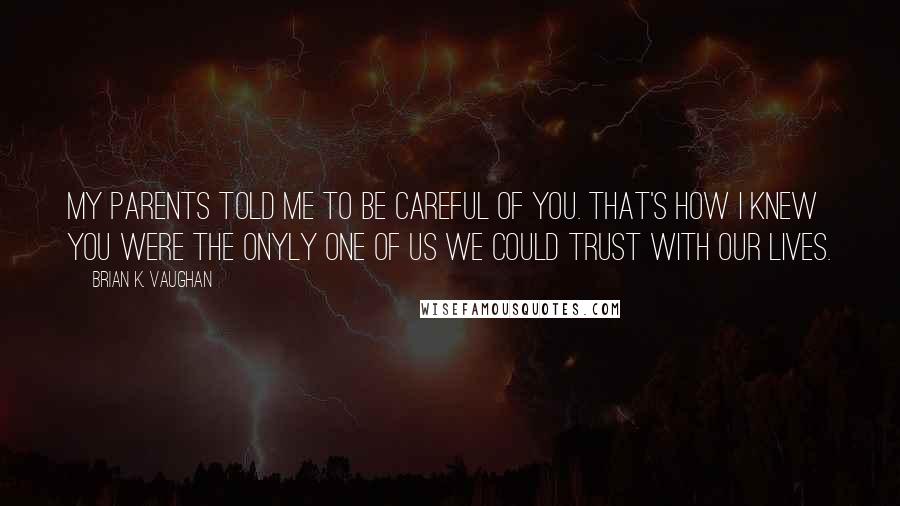 Brian K. Vaughan Quotes: My parents told me to be careful of you. That's how I knew you were the onyly one of us we could trust with our lives.