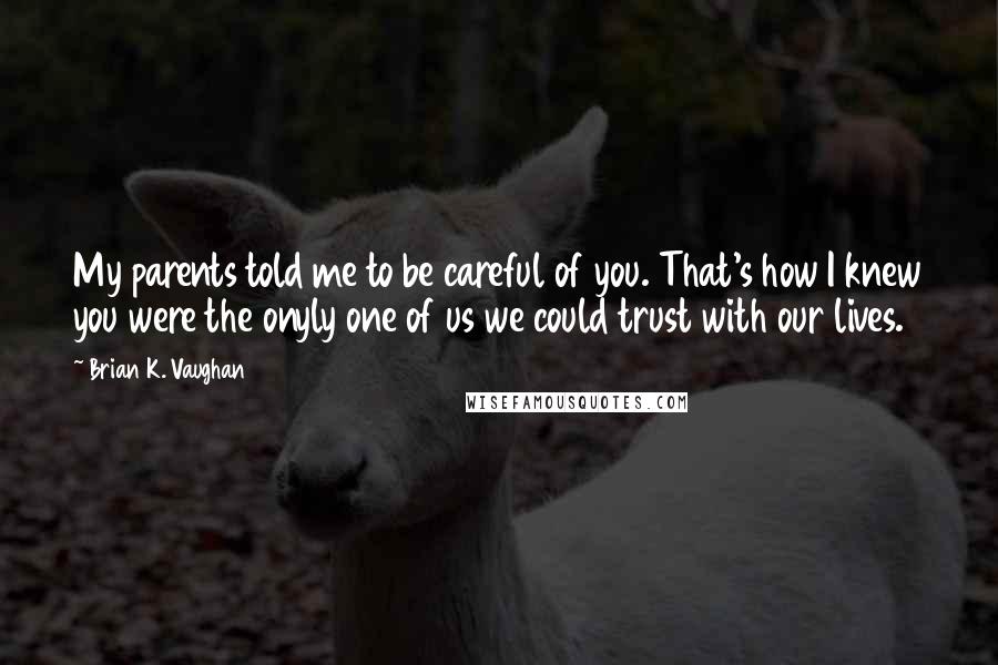 Brian K. Vaughan Quotes: My parents told me to be careful of you. That's how I knew you were the onyly one of us we could trust with our lives.