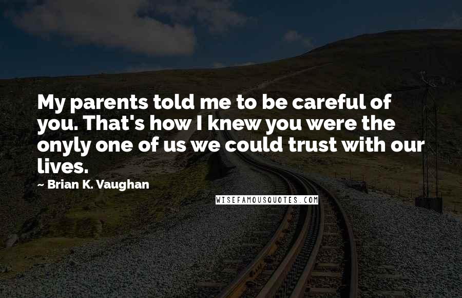 Brian K. Vaughan Quotes: My parents told me to be careful of you. That's how I knew you were the onyly one of us we could trust with our lives.