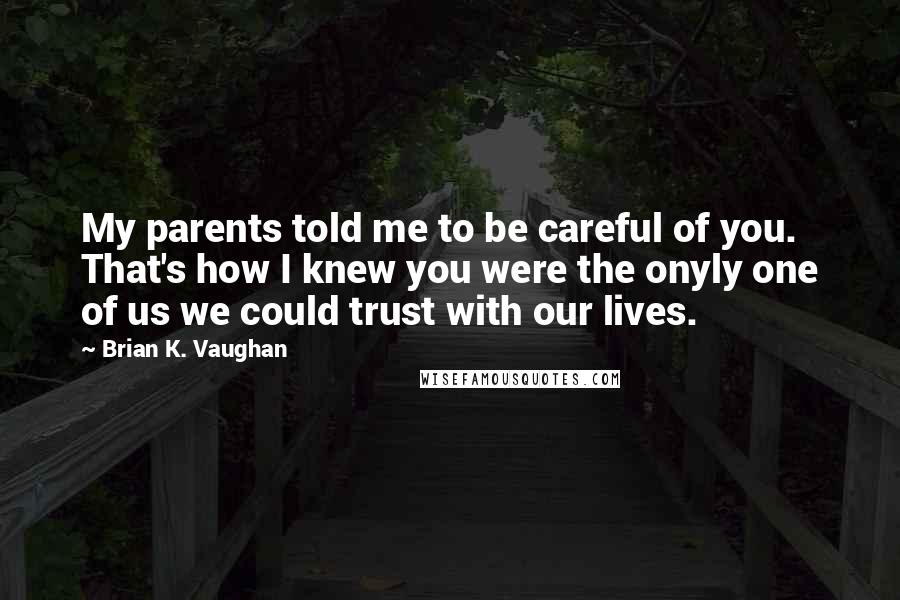 Brian K. Vaughan Quotes: My parents told me to be careful of you. That's how I knew you were the onyly one of us we could trust with our lives.