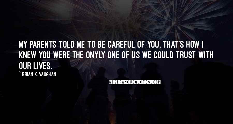 Brian K. Vaughan Quotes: My parents told me to be careful of you. That's how I knew you were the onyly one of us we could trust with our lives.
