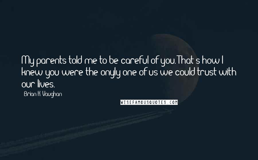 Brian K. Vaughan Quotes: My parents told me to be careful of you. That's how I knew you were the onyly one of us we could trust with our lives.