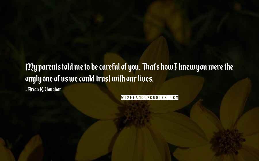 Brian K. Vaughan Quotes: My parents told me to be careful of you. That's how I knew you were the onyly one of us we could trust with our lives.