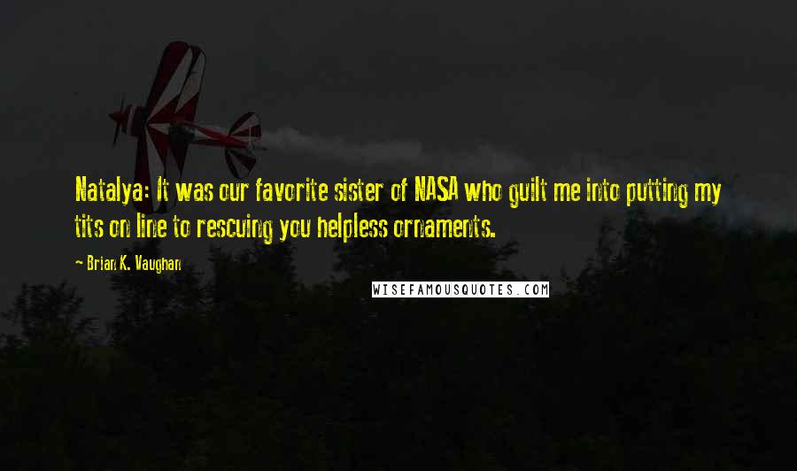 Brian K. Vaughan Quotes: Natalya: It was our favorite sister of NASA who guilt me into putting my tits on line to rescuing you helpless ornaments.