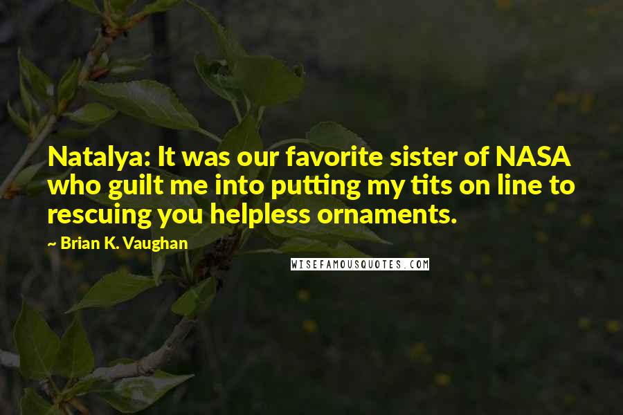 Brian K. Vaughan Quotes: Natalya: It was our favorite sister of NASA who guilt me into putting my tits on line to rescuing you helpless ornaments.