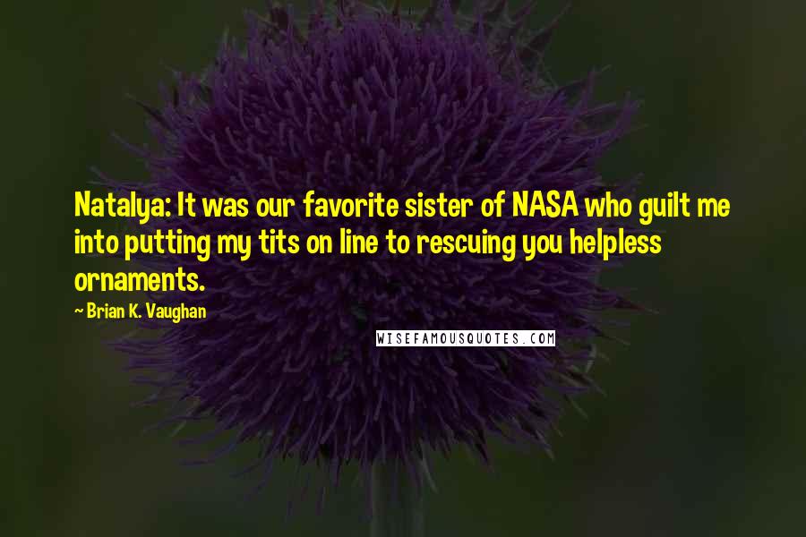 Brian K. Vaughan Quotes: Natalya: It was our favorite sister of NASA who guilt me into putting my tits on line to rescuing you helpless ornaments.