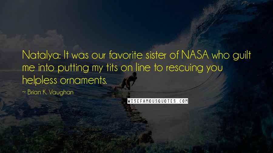 Brian K. Vaughan Quotes: Natalya: It was our favorite sister of NASA who guilt me into putting my tits on line to rescuing you helpless ornaments.