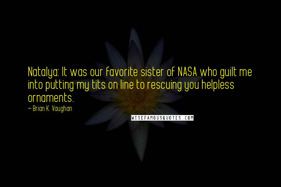 Brian K. Vaughan Quotes: Natalya: It was our favorite sister of NASA who guilt me into putting my tits on line to rescuing you helpless ornaments.