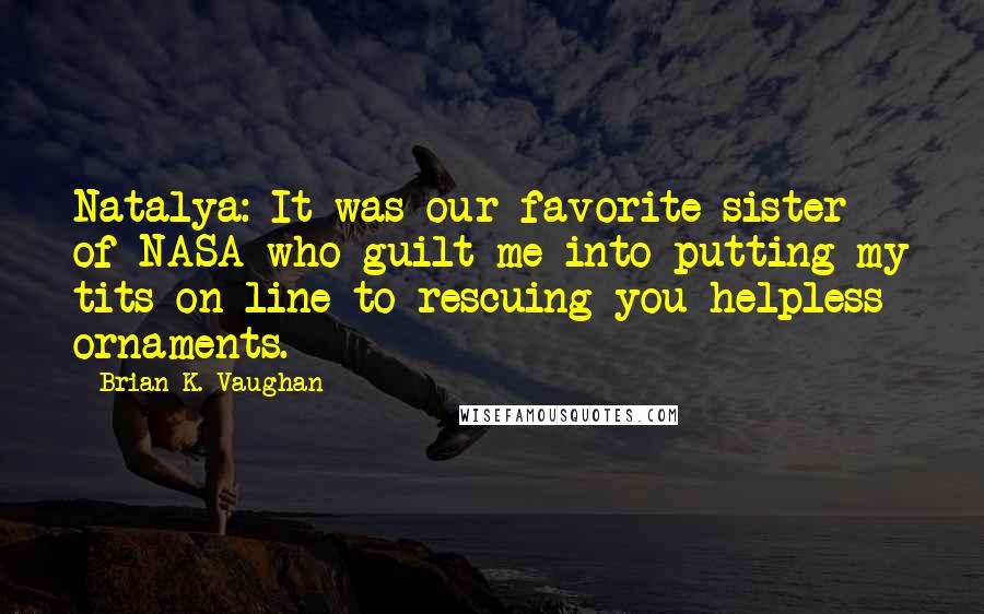 Brian K. Vaughan Quotes: Natalya: It was our favorite sister of NASA who guilt me into putting my tits on line to rescuing you helpless ornaments.