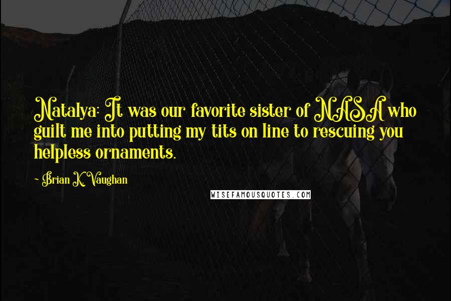 Brian K. Vaughan Quotes: Natalya: It was our favorite sister of NASA who guilt me into putting my tits on line to rescuing you helpless ornaments.