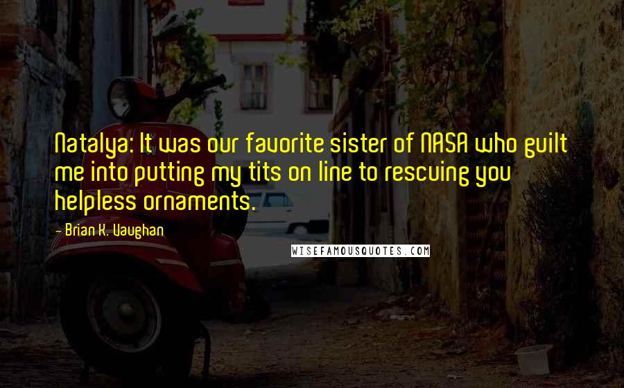 Brian K. Vaughan Quotes: Natalya: It was our favorite sister of NASA who guilt me into putting my tits on line to rescuing you helpless ornaments.