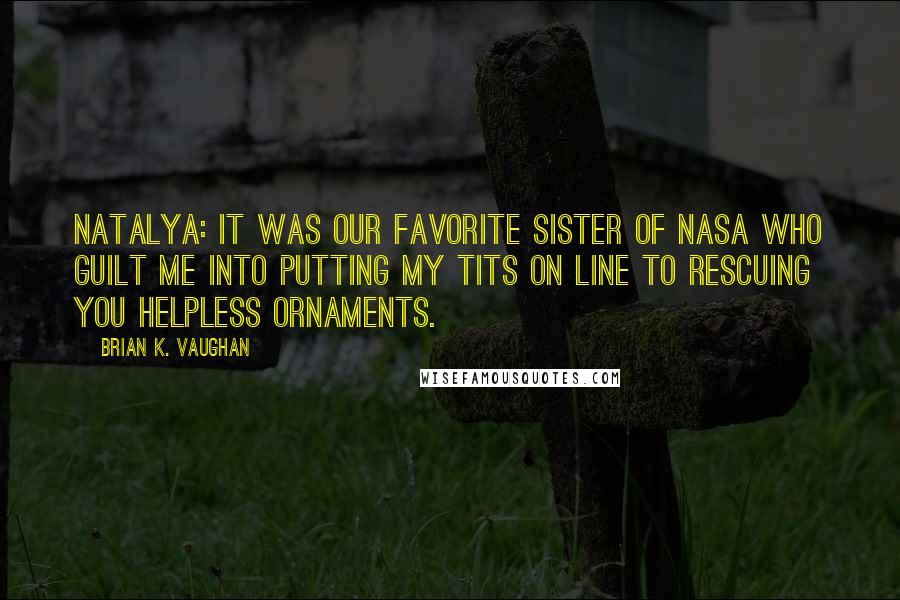 Brian K. Vaughan Quotes: Natalya: It was our favorite sister of NASA who guilt me into putting my tits on line to rescuing you helpless ornaments.
