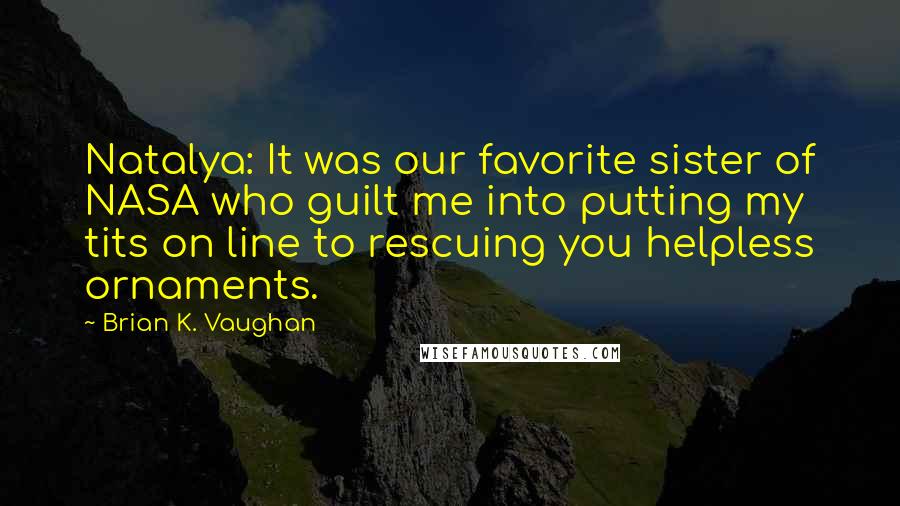 Brian K. Vaughan Quotes: Natalya: It was our favorite sister of NASA who guilt me into putting my tits on line to rescuing you helpless ornaments.