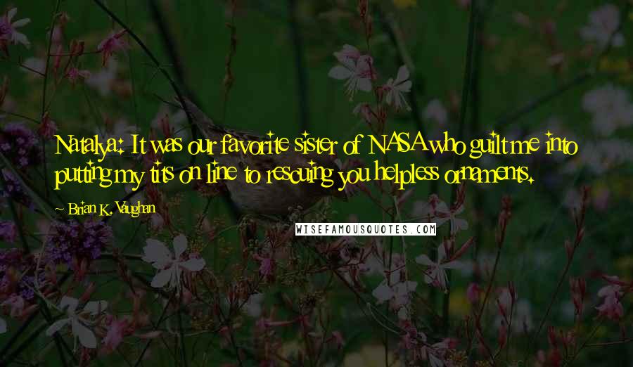 Brian K. Vaughan Quotes: Natalya: It was our favorite sister of NASA who guilt me into putting my tits on line to rescuing you helpless ornaments.