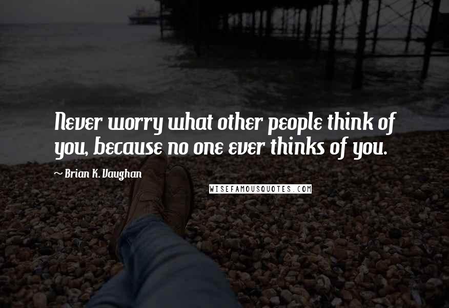 Brian K. Vaughan Quotes: Never worry what other people think of you, because no one ever thinks of you.