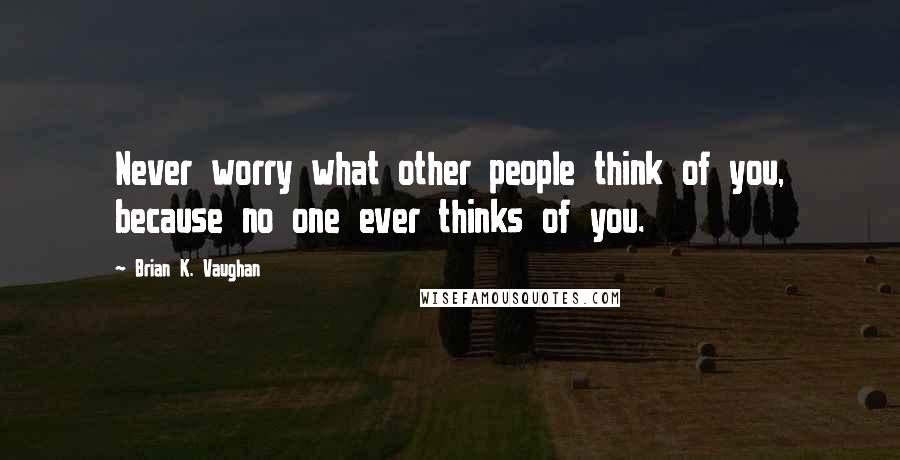 Brian K. Vaughan Quotes: Never worry what other people think of you, because no one ever thinks of you.