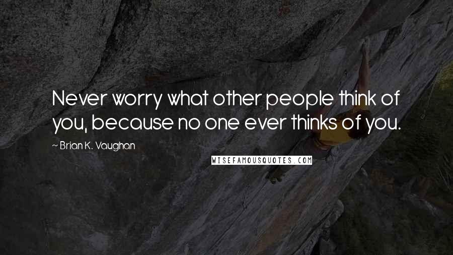 Brian K. Vaughan Quotes: Never worry what other people think of you, because no one ever thinks of you.