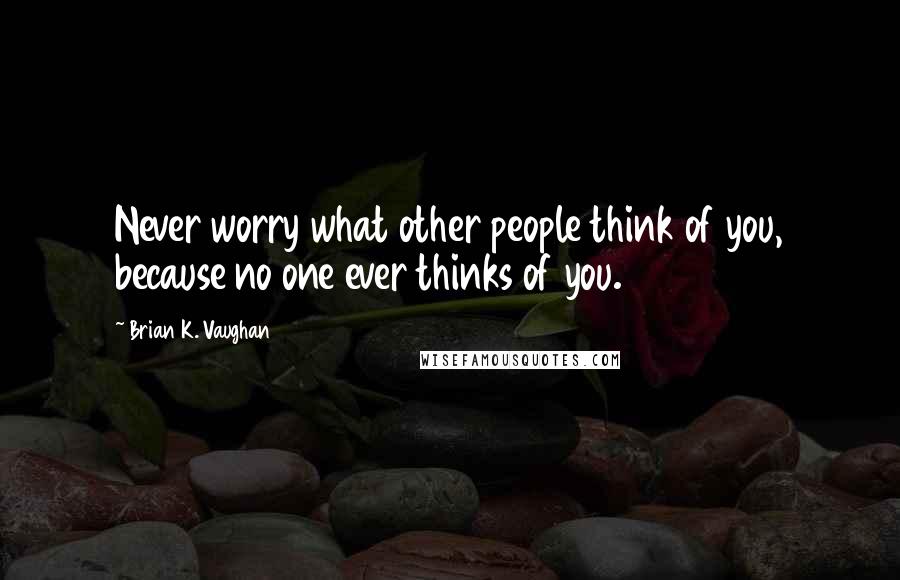 Brian K. Vaughan Quotes: Never worry what other people think of you, because no one ever thinks of you.