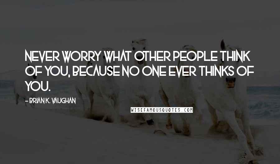 Brian K. Vaughan Quotes: Never worry what other people think of you, because no one ever thinks of you.