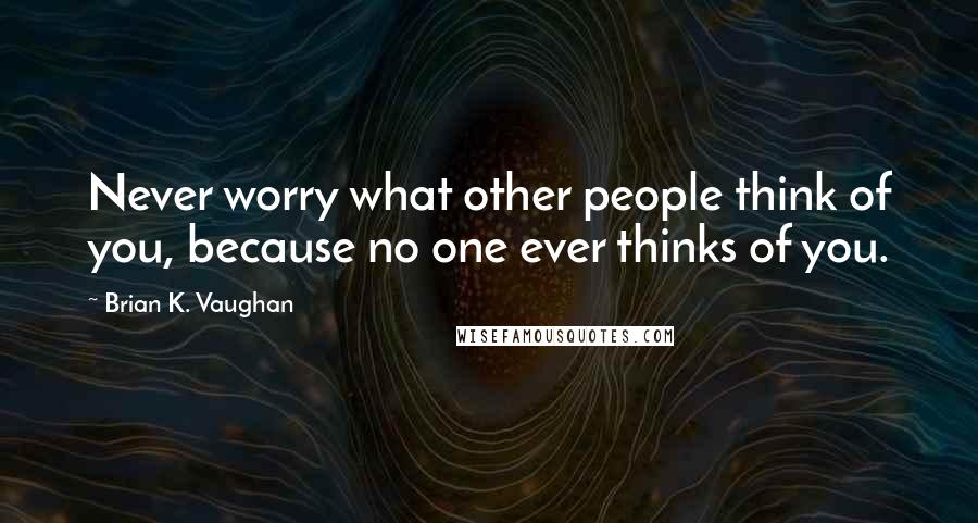 Brian K. Vaughan Quotes: Never worry what other people think of you, because no one ever thinks of you.