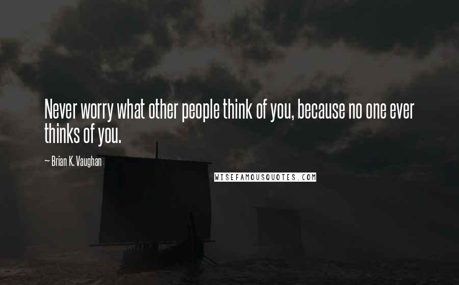 Brian K. Vaughan Quotes: Never worry what other people think of you, because no one ever thinks of you.