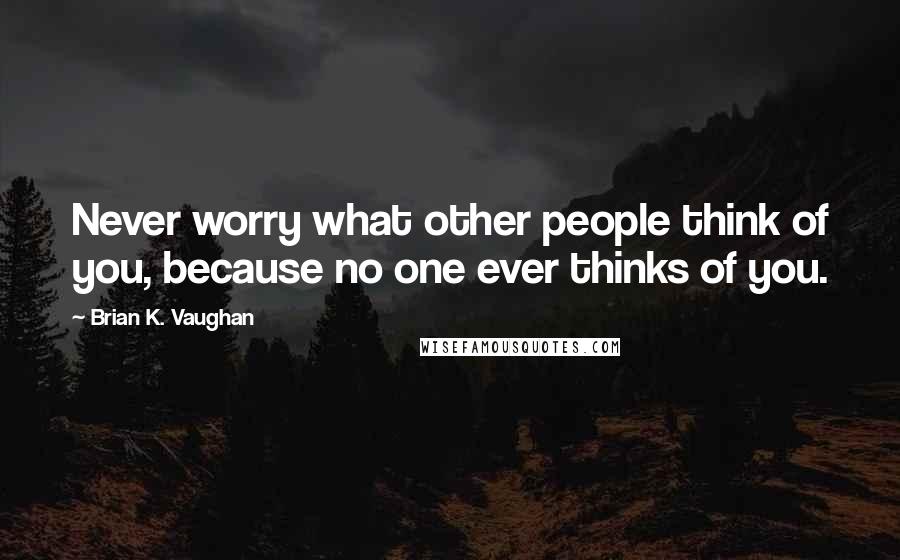 Brian K. Vaughan Quotes: Never worry what other people think of you, because no one ever thinks of you.