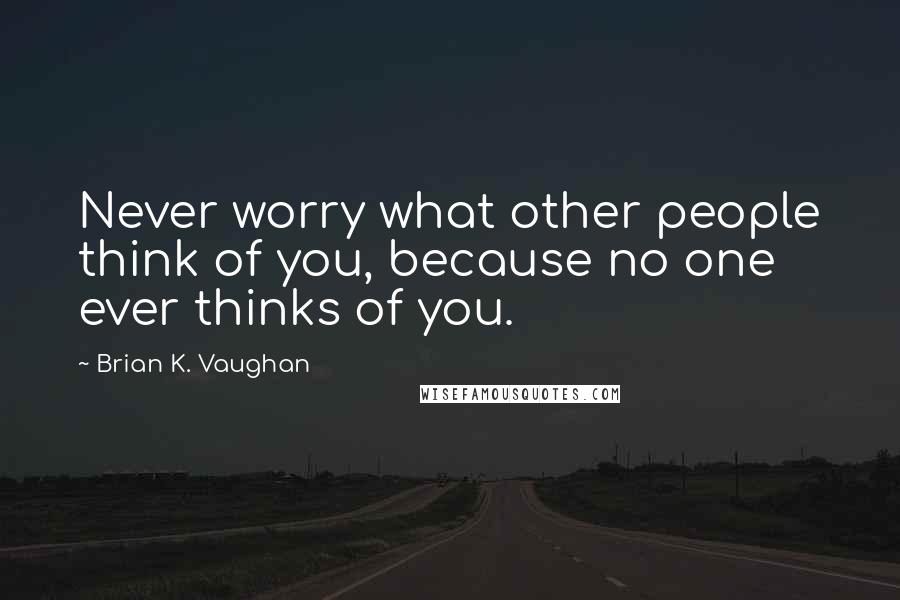 Brian K. Vaughan Quotes: Never worry what other people think of you, because no one ever thinks of you.