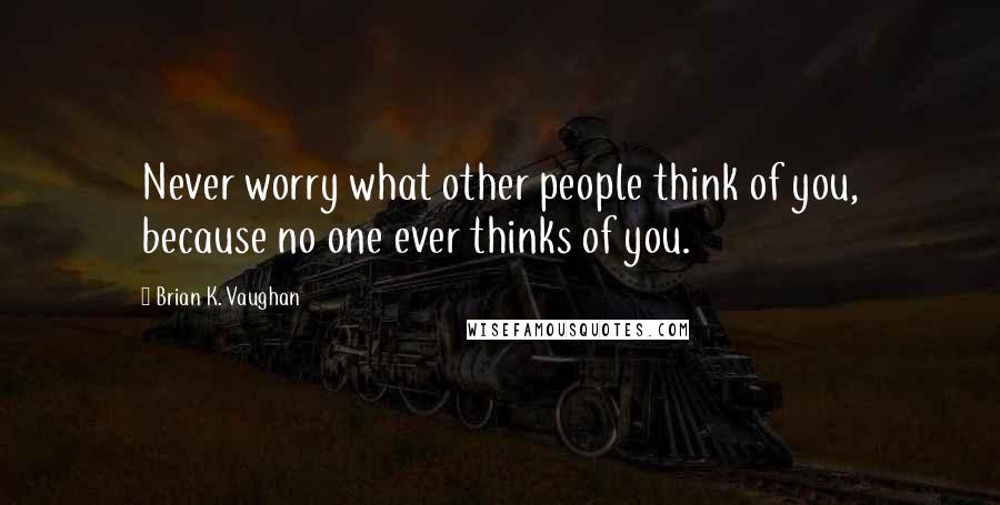 Brian K. Vaughan Quotes: Never worry what other people think of you, because no one ever thinks of you.