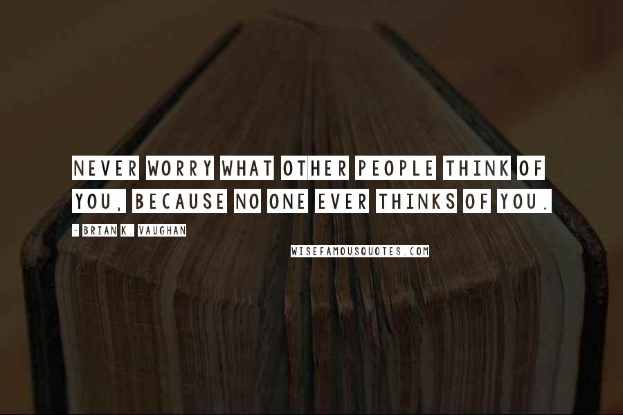 Brian K. Vaughan Quotes: Never worry what other people think of you, because no one ever thinks of you.