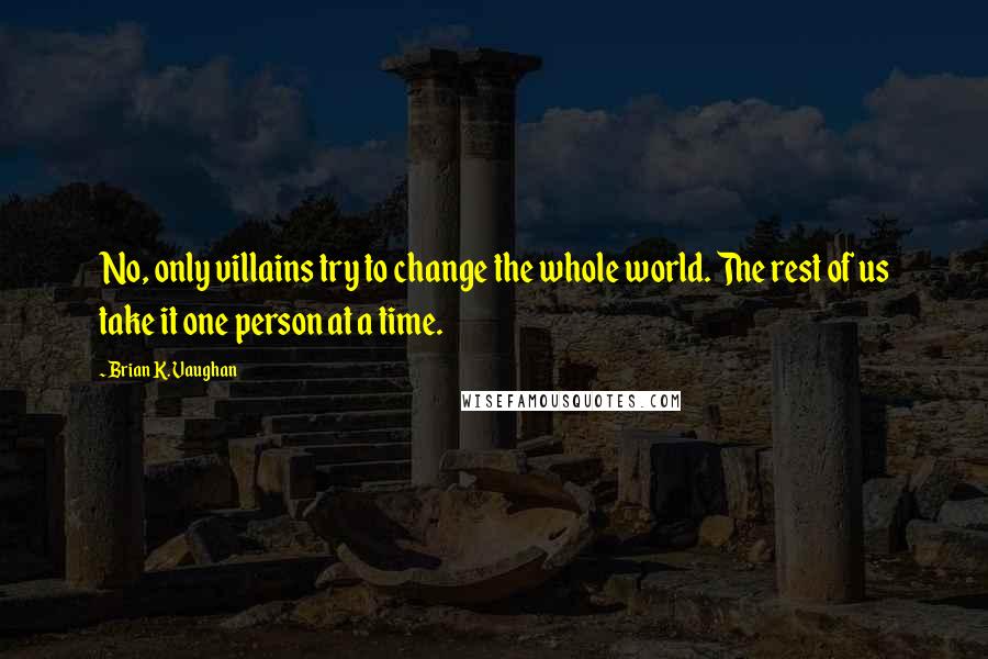 Brian K. Vaughan Quotes: No, only villains try to change the whole world. The rest of us take it one person at a time.