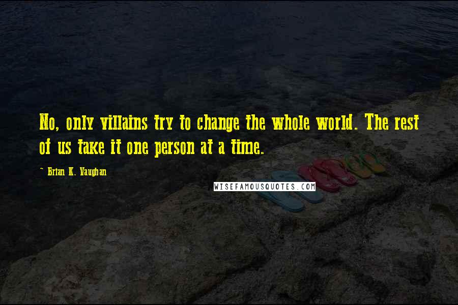 Brian K. Vaughan Quotes: No, only villains try to change the whole world. The rest of us take it one person at a time.