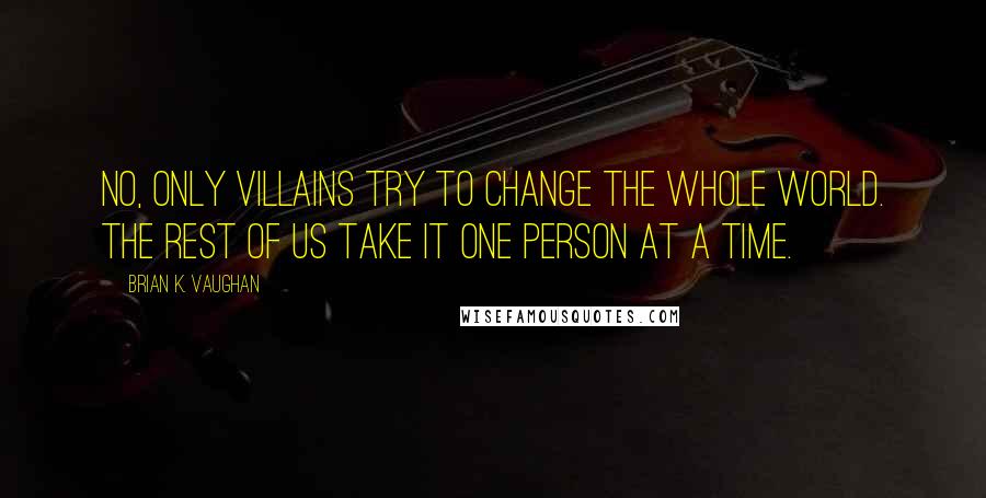 Brian K. Vaughan Quotes: No, only villains try to change the whole world. The rest of us take it one person at a time.