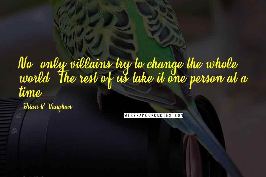 Brian K. Vaughan Quotes: No, only villains try to change the whole world. The rest of us take it one person at a time.