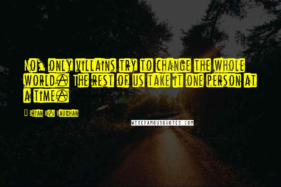 Brian K. Vaughan Quotes: No, only villains try to change the whole world. The rest of us take it one person at a time.