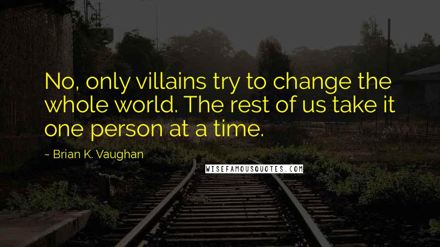 Brian K. Vaughan Quotes: No, only villains try to change the whole world. The rest of us take it one person at a time.