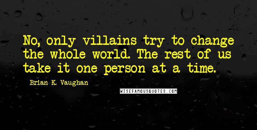 Brian K. Vaughan Quotes: No, only villains try to change the whole world. The rest of us take it one person at a time.