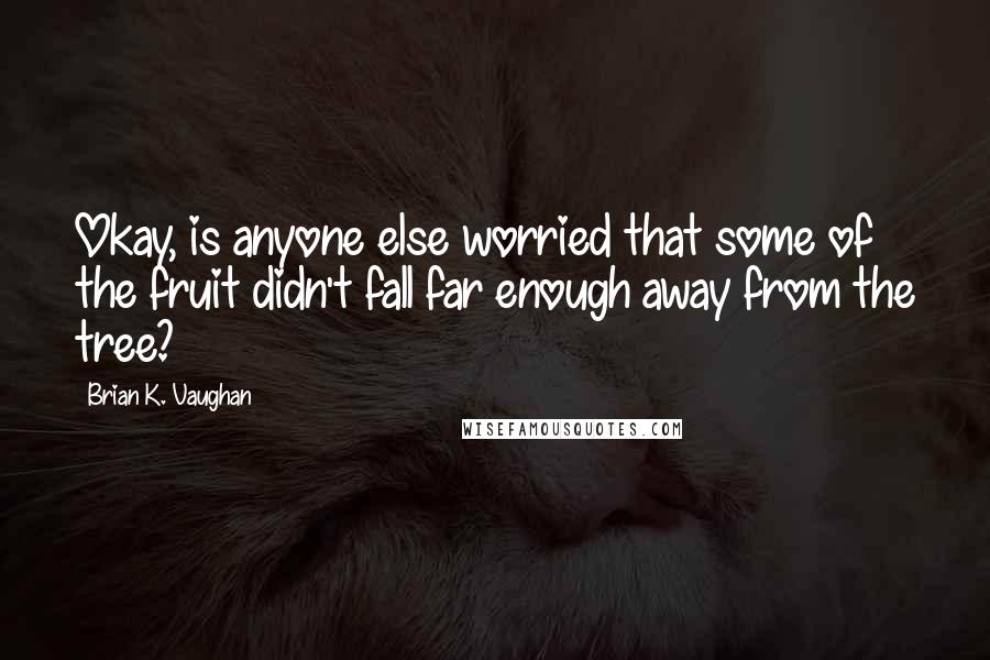 Brian K. Vaughan Quotes: Okay, is anyone else worried that some of the fruit didn't fall far enough away from the tree?